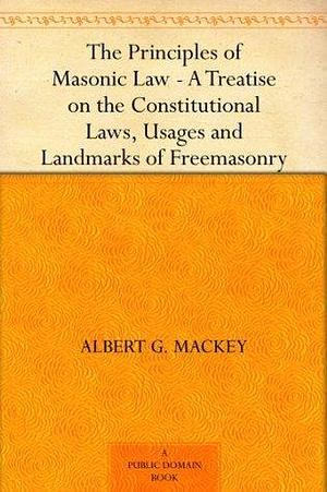 The Principles of Masonic Law A Treatise on the Constitutional Laws, Usages and Landmarks of Freemasonry by Albert G. MacKey, Albert G. MacKey