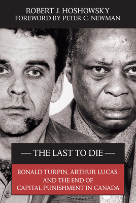 The Last to Die: Ronald Turpin, Arthur Lucas, and the End of Capital Punishment in Canada by Robert J. Hoshowsky