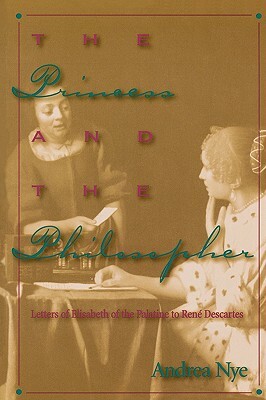 The Princess and the Philosopher: Letters of Elisabeth of the Palatine to RenZ Descartes by Andrea Nye