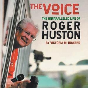 The Voice: The Unparalleled Life of Roger Huston by Victoria M. Howard