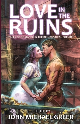 Love in the Ruins: Tales of Romance in the Deindustrial Future by John Michael Greer