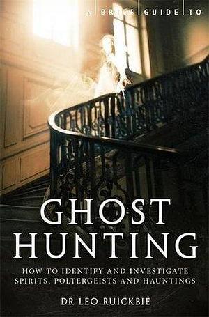 A Brief Guide to Ghost Hunting: How to Investigate Paranormal Activity from Spirits and Hauntings to Poltergeists by Leo Ruickbie, Leo Ruickbie