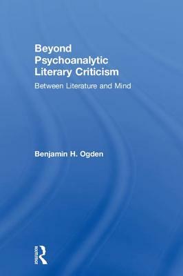 Beyond Psychoanalytic Literary Criticism: Between Literature and Mind by Benjamin H. Ogden