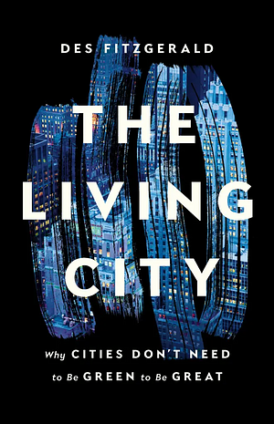 The Living City: Why Cities Don't Need to Be Green to Be Great by Des Fitzgerald