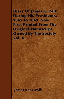 Diary of James K. Polk During His Presidency, 1845 to 1849 Now First Printed from the Original Manuscirpt Owned by the Society Vol. II. by James K. Polk