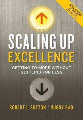 Scaling Up Excellence: Getting to More Without Settling for Less by Huggy Rao, Robert I. Sutton