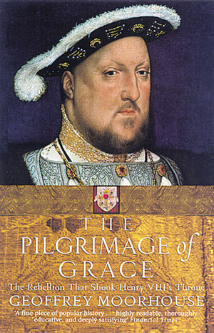 The Pilgrimage of Grace: The Rebellion That Shook Henry VIII's Throne by Geoffrey Moorhouse