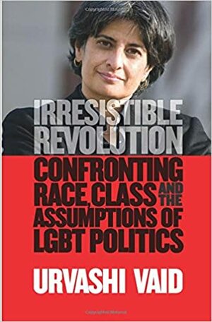 Irresistable Revolution: Confronting race, class and the assumptions of LGBT politics by Urvashi Vaid