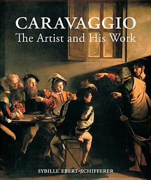 Caravaggio: The Artist and His Work by Sybille Ebert-Schifferer