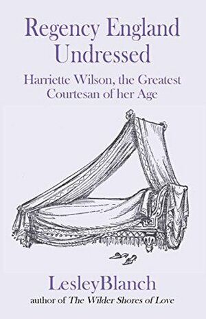 Regency England Undressed: Harriette Wilson, the Greatest Courtesan of her Age by Lesley Blanch