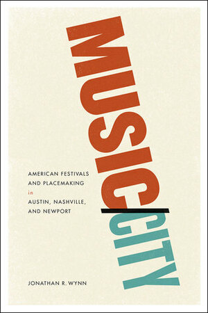 Music/City: American Festivals and Placemaking in Austin, Nashville, and Newport by Jonathan R. Wynn