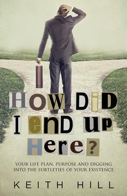 How Did I End Up Here?: Your life plan, purpose and digging into the subtleties of your existence by Keith Hill