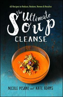 The Ultimate Soup Cleanse: 60 Recipes to Reduce, Restore, Renew & Resolve by Nicole Pisani, Kate Adams