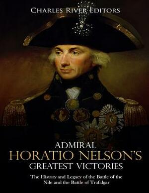 Admiral Horatio Nelson's Greatest Victories: The History and Legacy of the Battle of the Nile and the Battle of Trafalgar by Charles River Editors