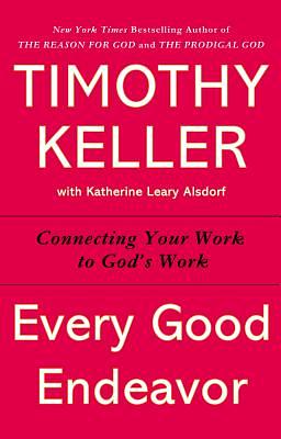 Every Good Endeavour: Connecting Your Work to God's Plan for the World by Timothy Keller