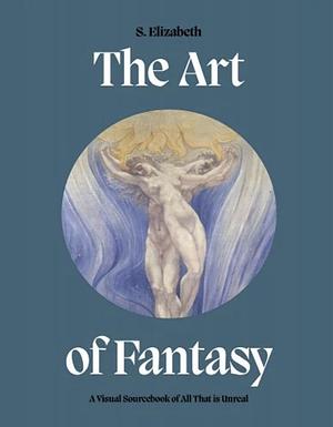 The Art of Fantasy: A Visual Sourcebook of All that is Unreal by S. Elizabeth