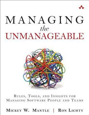Managing the Unmanageable: Rules, Tools, and Insights for Managing Software People and Teams by Mickey Mantle, Ron Lichty