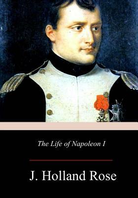 The Life of Napoleon I by J. Holland Rose