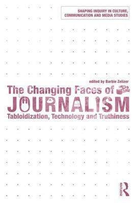 The Changing Faces of Journalism: Tabloidization, Technology and Truthiness by Barbie Zelizer