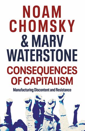 Consequences of Capitalism: Manufacturing Discontent and Resistance by Noam Chomsky