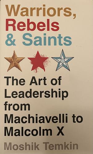 Warriors, Rebels and Saints: The Art of Leadership from Machiavelli to Malcolm X by Moshik Temkin