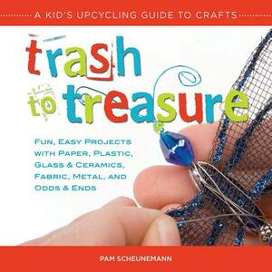 Trash to Treasure: A Kid's Upcycling Guide to Crafts by Pam Scheunemann