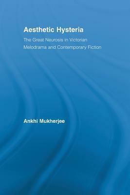 Aesthetic Hysteria: The Great Neurosis in Victorian Melodrama and Contemporary Fiction by Ankhi Mukherjee