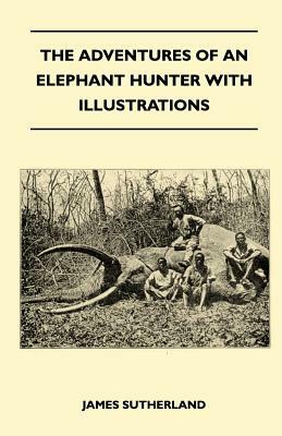 The Adventures Of An Elephant Hunter With Illustrations by James Sutherland