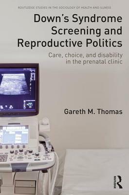 Down's Syndrome Screening and Reproductive Politics: Care, Choice, and Disability in the Prenatal Clinic by Gareth M. Thomas