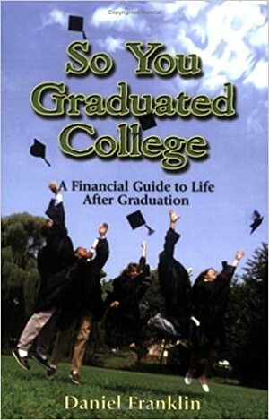 So You Graduated College: A Financial Guide to Life After Graduation by Daniel Franklin