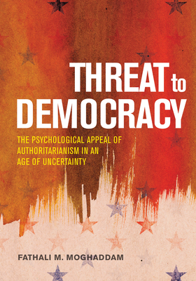 Threat to Democracy: The Appeal of Authoritarianism in an Age of Uncertainty by Fathali M. Moghaddam