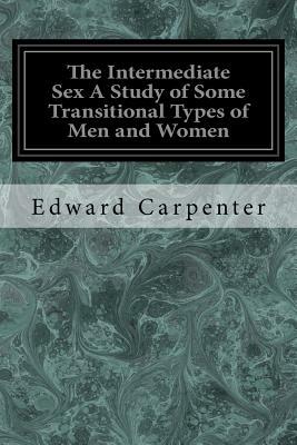 The Intermediate Sex A Study of Some Transitional Types of Men and Women by Edward Carpenter