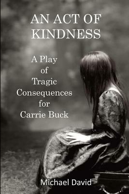 An Act of Kindness: A Play of Tragic Consequences for Carrie Buck by Michael David