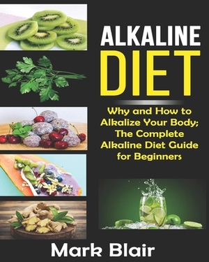 Alkaline Diet For Beginners: Why and How to Alkalize Your Body; The Complete Alkaline Diet Guide For Beginners and More Than 88 Quick Easy Deliciou by Mark Blair