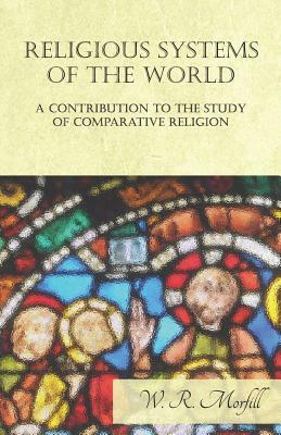 Religious Systems of the World - A Contribution to the Study of Comparative Religion by W. R. Morfill