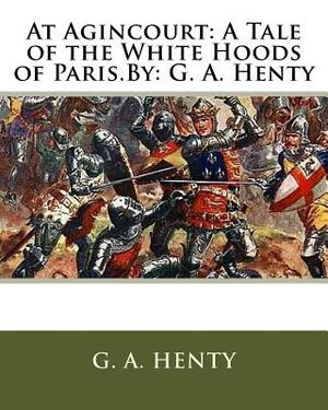 At Agincourt: A Tale of the White Hoods of Paris.By: G. A. Henty by G.A. Henty