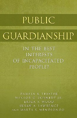 Public Guardianship: In the Best Interests of Incapacitated People? by Pamela B. Teaster, Winsor C. Schmidt, Susan A. Lawrence