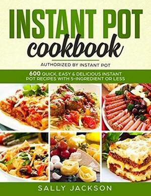 INSTANT POT COOKBOOK: 600 Quick, Easy & Delicious Instant Pot Recipes with 5-Ingredient or Less by Sally Jackson
