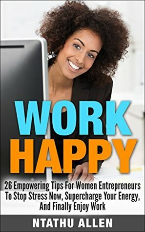 Work Happy!: 26 Empowering Tips For Women Entrepreneurs To Stop Stress Now, Supercharge Your Energy And Finally Enjoy Work! (Women Entrepreneurs & Stress Management Techniques For Workplace Wellness) by Ntathu Allen