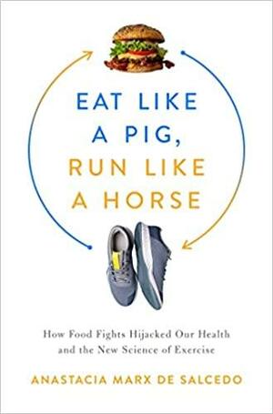 Eat Like a Pig, Run Like a Horse: How Food Fights Hijacked Our Health and the New Science of Exercise by Anastacia Marx de Salcedo