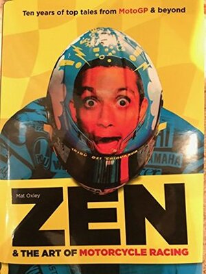 Zen and the Art of Motorcycle Racing: Ten years of top tales from MotoGP and beyond by Mat Oxley