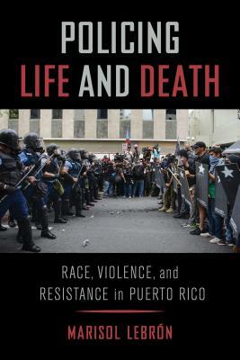 Policing Life and Death: Race, Violence, and Resistance in Puerto Rico by Marisol Lebrón