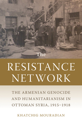 The Resistance Network: The Armenian Genocide and Humanitarianism in Ottoman Syria, 1915-1918 by Khatchig Mouradian