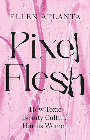 Pixel Flesh: How Toxic Beauty Culture Harms Women by Ellen Atlanta