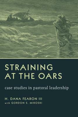 Straining at the Oars: Case Studies in Pastoral Leadership by Gordon S. Mikoski, H. Dana Fearon