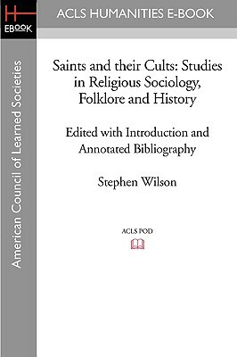 Saints and Their Cults: Studies in Religious Sociology, Folklore and History Edited with Introduction and Annotated Bibliography by Stephen Wi by Stephen Wilson