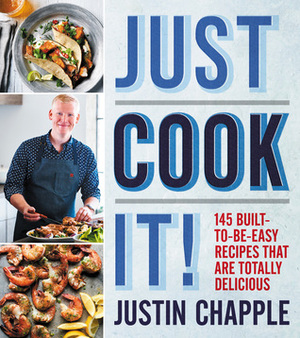 Just Cook It!: 145 Built-to-Be-Easy Recipes That Are Totally Delicious by Justin Chapple