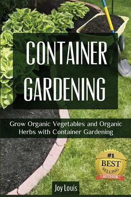 Container Gardening: Grow Organic Vegetables and Organic Herbs with Container Gardening by Joy Louis