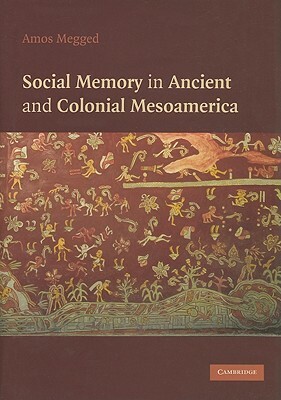 Social Memory in Ancient and Colonial Mesoamerica by Amos Megged