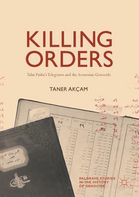 Killing Orders: Talat Pasha's Telegrams and the Armenian Genocide by Taner Akçam
